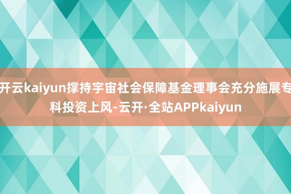 开云kaiyun撑持宇宙社会保障基金理事会充分施展专科投资上风-云开·全站APPkaiyun