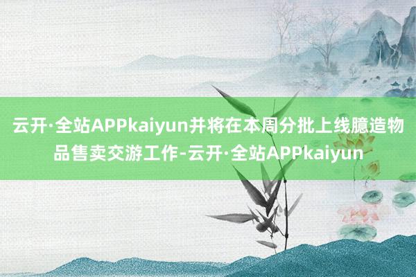 云开·全站APPkaiyun并将在本周分批上线臆造物品售卖交游工作-云开·全站APPkaiyun