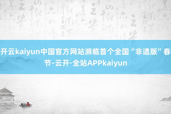 开云kaiyun中国官方网站濒临首个全国“非遗版”春节-云开·全站APPkaiyun
