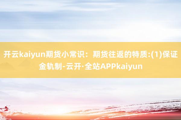 开云kaiyun期货小常识：期货往返的特质:(1)保证金轨制-云开·全站APPkaiyun