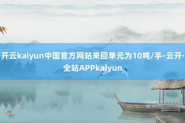 开云kaiyun中国官方网站来回单元为10吨/手-云开·全站APPkaiyun