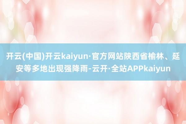 开云(中国)开云kaiyun·官方网站陕西省榆林、延安等多地出现强降雨-云开·全站APPkaiyun