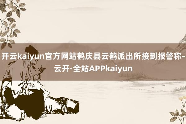 开云kaiyun官方网站鹤庆县云鹤派出所接到报警称-云开·全站APPkaiyun