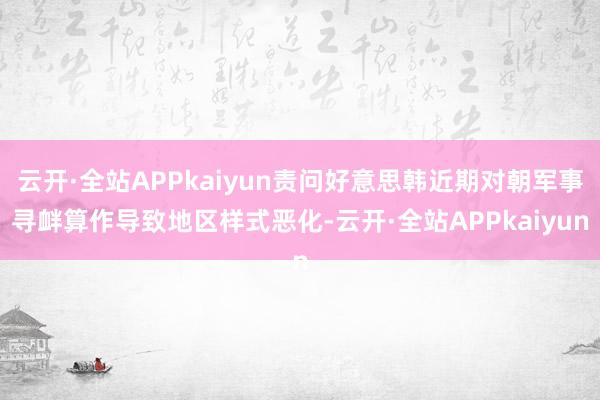 云开·全站APPkaiyun责问好意思韩近期对朝军事寻衅算作导致地区样式恶化-云开·全站APPkaiyun