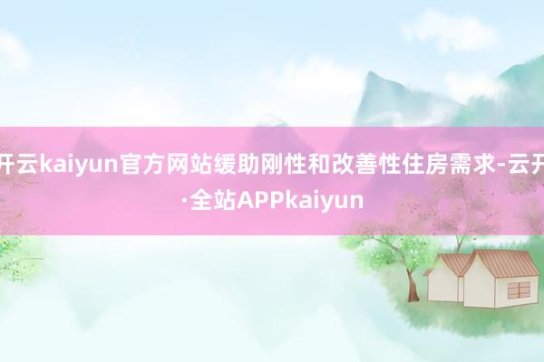 开云kaiyun官方网站缓助刚性和改善性住房需求-云开·全站APPkaiyun