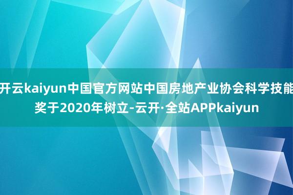 开云kaiyun中国官方网站中国房地产业协会科学技能奖于2020年树立-云开·全站APPkaiyun