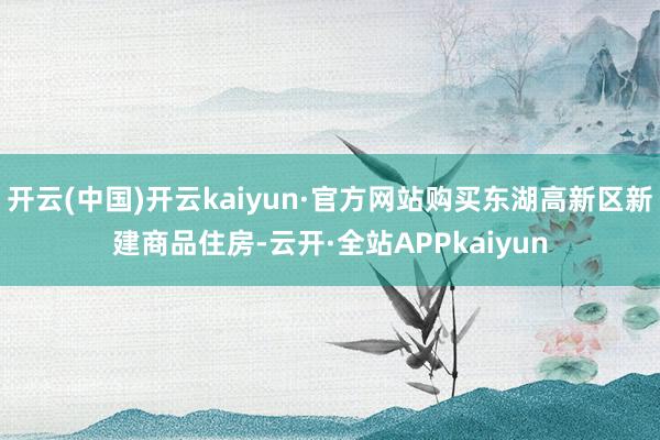 开云(中国)开云kaiyun·官方网站购买东湖高新区新建商品住房-云开·全站APPkaiyun