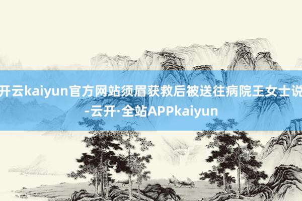 开云kaiyun官方网站须眉获救后被送往病院王女士说-云开·全站APPkaiyun