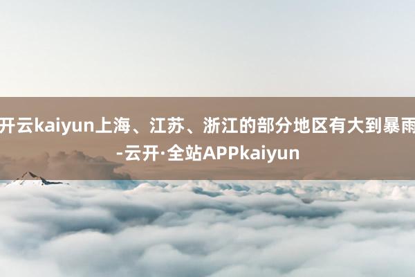 开云kaiyun上海、江苏、浙江的部分地区有大到暴雨-云开·全站APPkaiyun