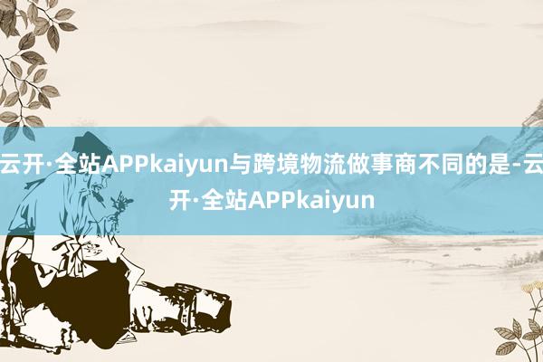 云开·全站APPkaiyun与跨境物流做事商不同的是-云开·全站APPkaiyun