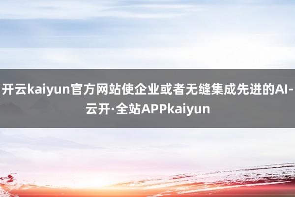 开云kaiyun官方网站使企业或者无缝集成先进的AI-云开·全站APPkaiyun