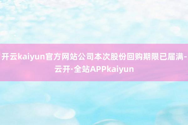 开云kaiyun官方网站公司本次股份回购期限已届满-云开·全站APPkaiyun