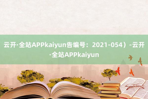 云开·全站APPkaiyun告编号：2021-054）-云开·全站APPkaiyun