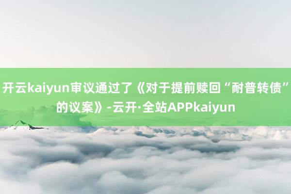 开云kaiyun审议通过了《对于提前赎回“耐普转债”的议案》-云开·全站APPkaiyun
