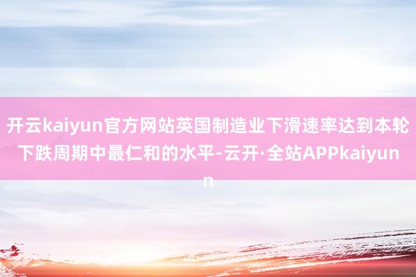 开云kaiyun官方网站英国制造业下滑速率达到本轮下跌周期中最仁和的水平-云开·全站APPkaiyun