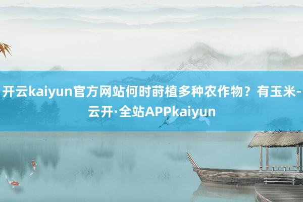 开云kaiyun官方网站何时莳植多种农作物？有玉米-云开·全站APPkaiyun