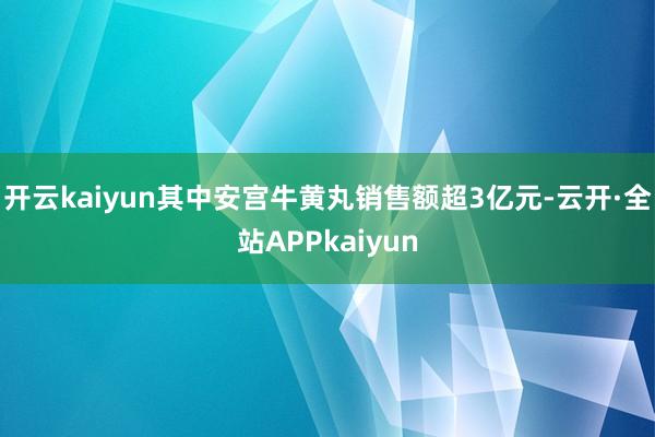 开云kaiyun其中安宫牛黄丸销售额超3亿元-云开·全站APPkaiyun