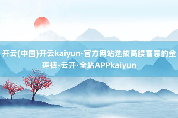 开云(中国)开云kaiyun·官方网站选拔高腰蓄意的金莲裤-云开·全站APPkaiyun