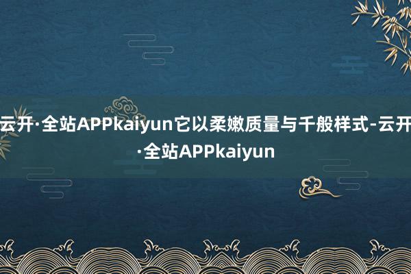 云开·全站APPkaiyun它以柔嫩质量与千般样式-云开·全站APPkaiyun