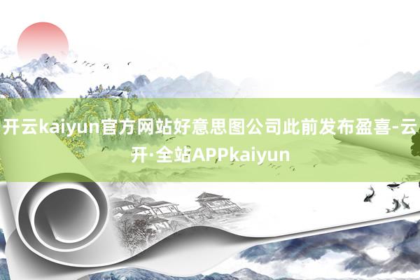 开云kaiyun官方网站　　好意思图公司此前发布盈喜-云开·全站APPkaiyun