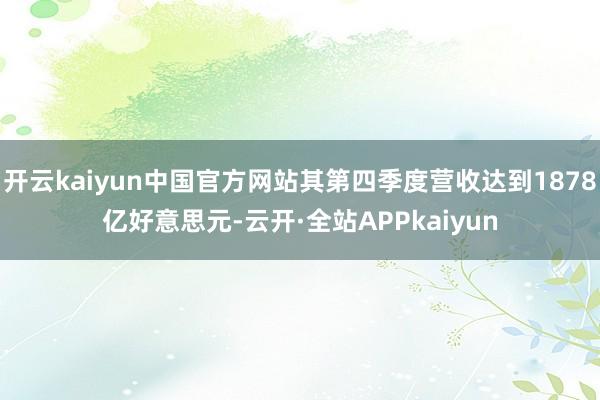 开云kaiyun中国官方网站其第四季度营收达到1878亿好意思元-云开·全站APPkaiyun