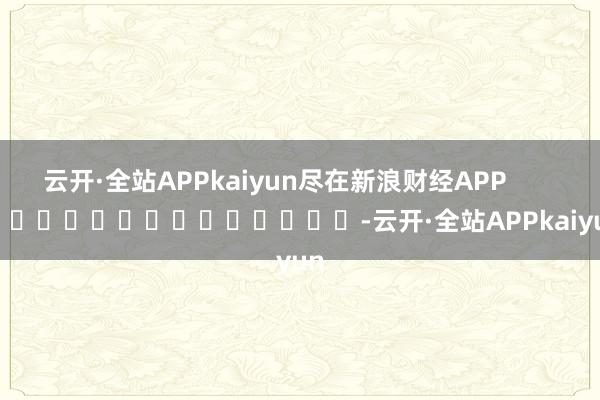 云开·全站APPkaiyun尽在新浪财经APP            													-云开·全站APPkaiyun