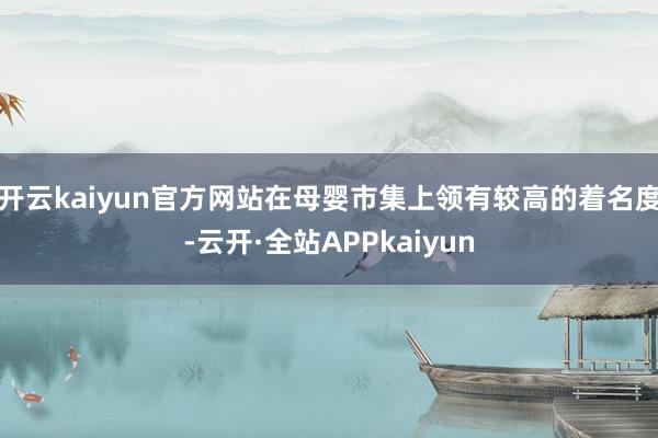 开云kaiyun官方网站在母婴市集上领有较高的着名度-云开·全站APPkaiyun