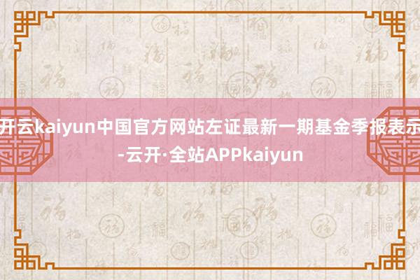 开云kaiyun中国官方网站左证最新一期基金季报表示-云开·全站APPkaiyun