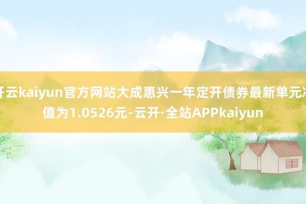 开云kaiyun官方网站大成惠兴一年定开债券最新单元净值为1.0526元-云开·全站APPkaiyun