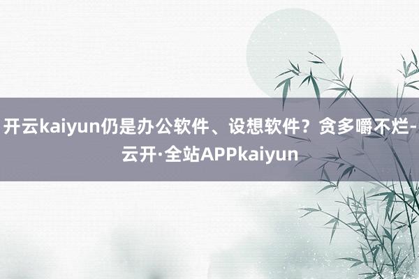 开云kaiyun仍是办公软件、设想软件？贪多嚼不烂-云开·全站APPkaiyun