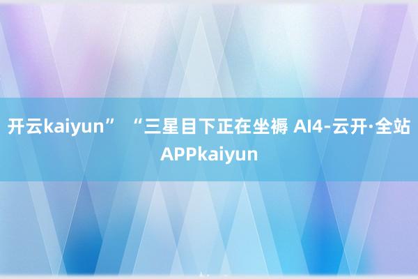 开云kaiyun”  “三星目下正在坐褥 AI4-云开·全站APPkaiyun