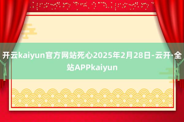 开云kaiyun官方网站死心2025年2月28日-云开·全站APPkaiyun