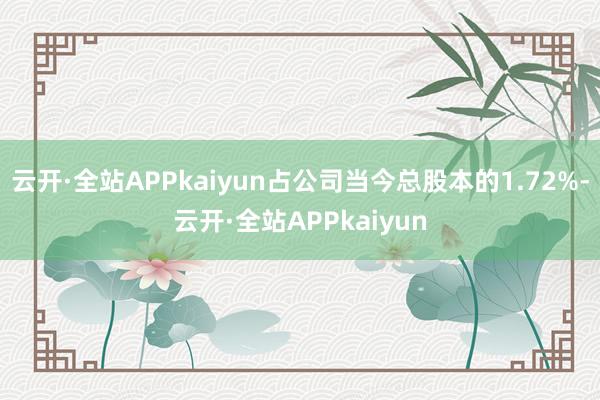 云开·全站APPkaiyun占公司当今总股本的1.72%-云开·全站APPkaiyun