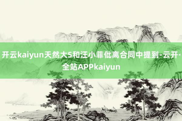 开云kaiyun天然大S和汪小菲仳离合同中提到-云开·全站APPkaiyun