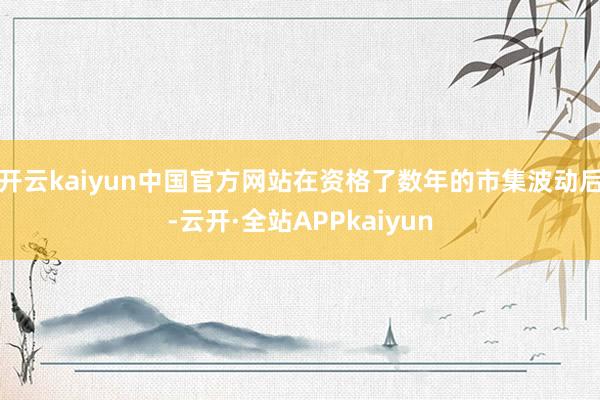 开云kaiyun中国官方网站在资格了数年的市集波动后-云开·全站APPkaiyun