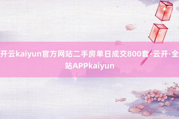 开云kaiyun官方网站二手房单日成交800套-云开·全站APPkaiyun