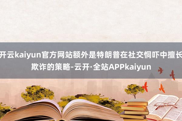 开云kaiyun官方网站额外是特朗普在社交恫吓中擅长欺诈的策略-云开·全站APPkaiyun