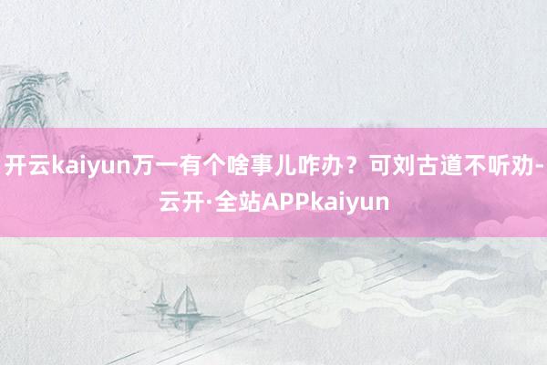 开云kaiyun万一有个啥事儿咋办？可刘古道不听劝-云开·全站APPkaiyun