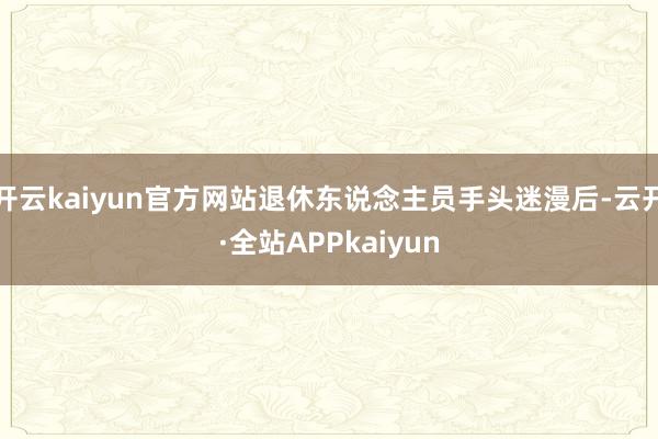 开云kaiyun官方网站退休东说念主员手头迷漫后-云开·全站APPkaiyun