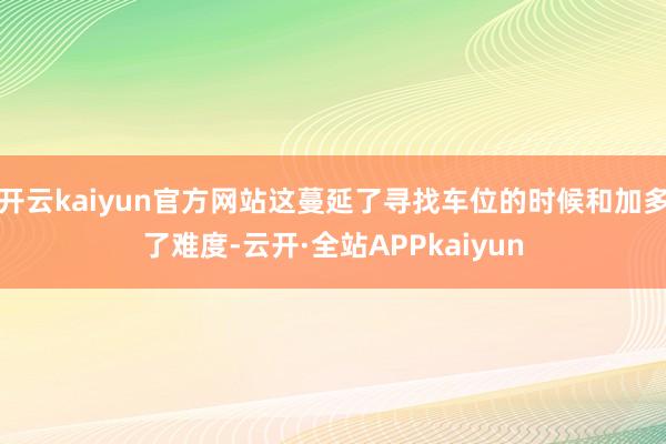 开云kaiyun官方网站这蔓延了寻找车位的时候和加多了难度-云开·全站APPkaiyun
