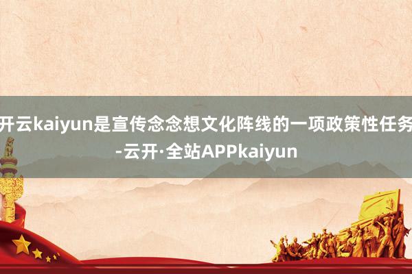 开云kaiyun是宣传念念想文化阵线的一项政策性任务-云开·全站APPkaiyun