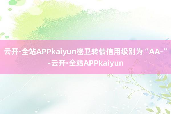 云开·全站APPkaiyun密卫转债信用级别为“AA-”-云开·全站APPkaiyun