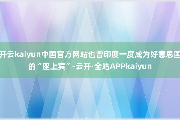 开云kaiyun中国官方网站也曾印度一度成为好意思国的“座上宾”-云开·全站APPkaiyun