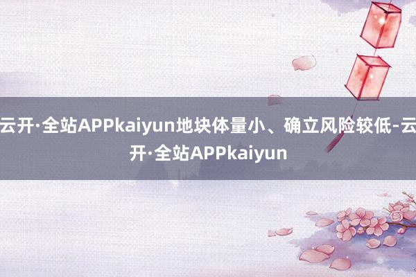 云开·全站APPkaiyun地块体量小、确立风险较低-云开·全站APPkaiyun