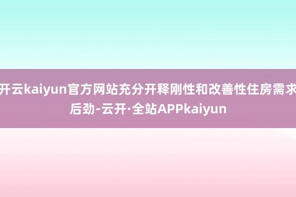 开云kaiyun官方网站充分开释刚性和改善性住房需求后劲-云开·全站APPkaiyun