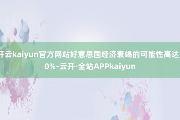 开云kaiyun官方网站好意思国经济衰竭的可能性高达50%-云开·全站APPkaiyun