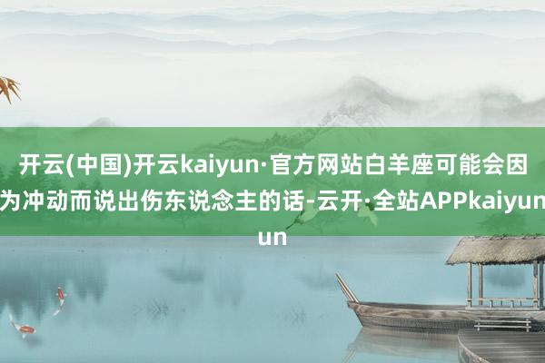 开云(中国)开云kaiyun·官方网站白羊座可能会因为冲动而说出伤东说念主的话-云开·全站APPkaiyun
