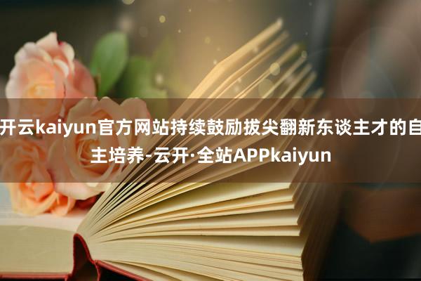 开云kaiyun官方网站持续鼓励拔尖翻新东谈主才的自主培养-云开·全站APPkaiyun