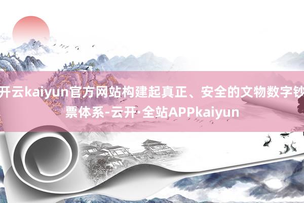 开云kaiyun官方网站构建起真正、安全的文物数字钞票体系-云开·全站APPkaiyun