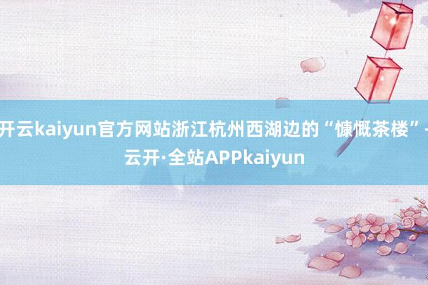 开云kaiyun官方网站浙江杭州西湖边的“慷慨茶楼”-云开·全站APPkaiyun